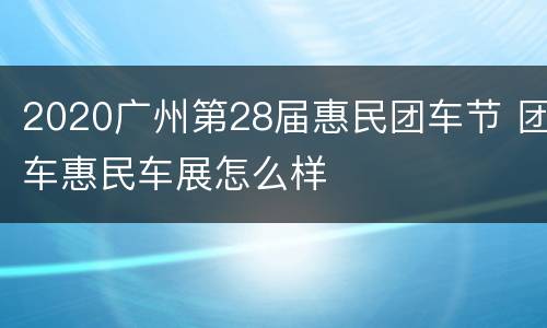 2020广州第28届惠民团车节 团车惠民车展怎么样