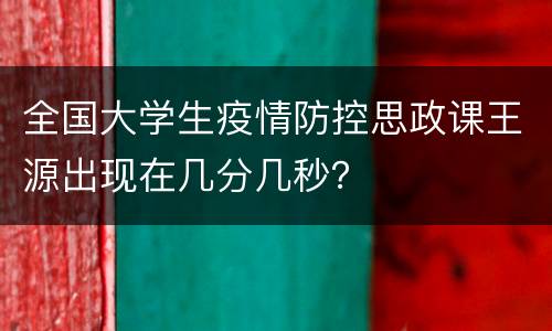 全国大学生疫情防控思政课王源出现在几分几秒？