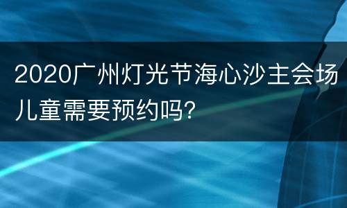 2020广州灯光节海心沙主会场儿童需要预约吗？