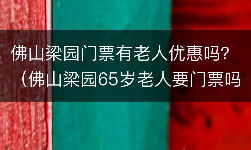 佛山梁园门票有老人优惠吗？（佛山梁园65岁老人要门票吗）