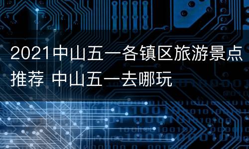 2021中山五一各镇区旅游景点推荐 中山五一去哪玩