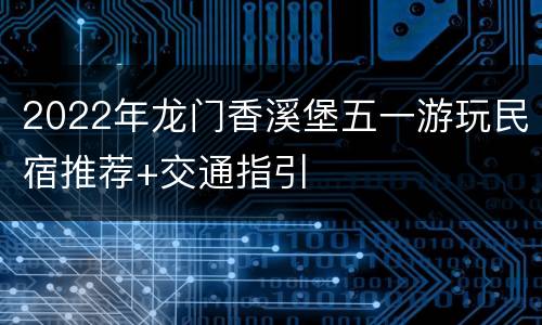 2022年龙门香溪堡五一游玩民宿推荐+交通指引