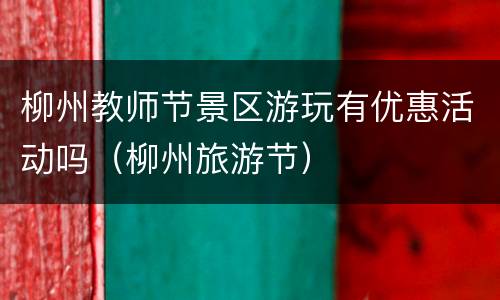 柳州教师节景区游玩有优惠活动吗（柳州旅游节）