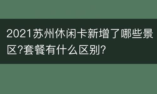 2021苏州休闲卡新增了哪些景区?套餐有什么区别?