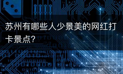 苏州有哪些人少景美的网红打卡景点?