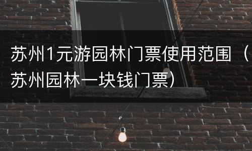 苏州1元游园林门票使用范围（苏州园林一块钱门票）