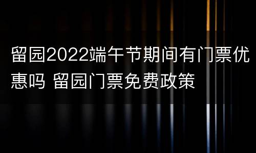 留园2022端午节期间有门票优惠吗 留园门票免费政策