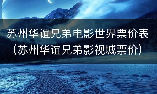 苏州华谊兄弟电影世界票价表（苏州华谊兄弟影视城票价）