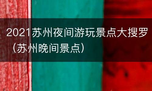 2021苏州夜间游玩景点大搜罗（苏州晚间景点）