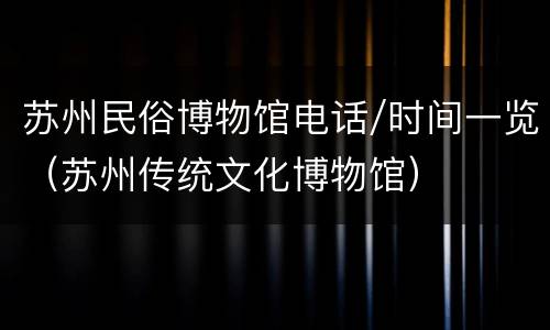 苏州民俗博物馆电话/时间一览（苏州传统文化博物馆）