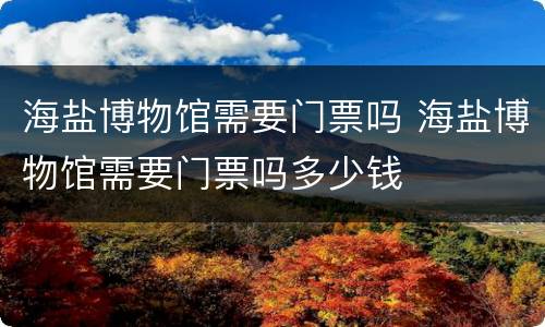 海盐博物馆需要门票吗 海盐博物馆需要门票吗多少钱