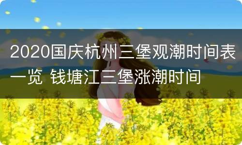 2020国庆杭州三堡观潮时间表一览 钱塘江三堡涨潮时间