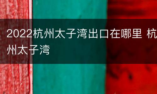 2022杭州太子湾出口在哪里 杭州太子湾