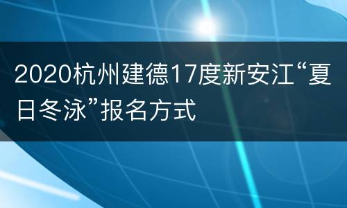 2020杭州建德17度新安江“夏日冬泳”报名方式