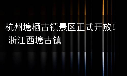 杭州塘栖古镇景区正式开放！ 浙江西塘古镇