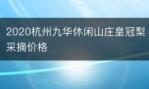 2020杭州九华休闲山庄皇冠梨采摘价格