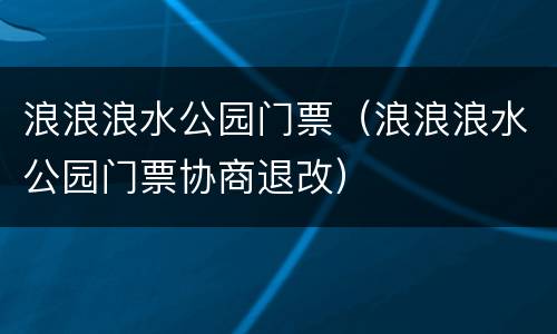浪浪浪水公园门票（浪浪浪水公园门票协商退改）