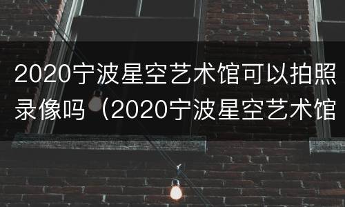 2020宁波星空艺术馆可以拍照录像吗（2020宁波星空艺术馆可以拍照录像吗知乎）