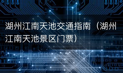 湖州江南天池交通指南（湖州江南天池景区门票）