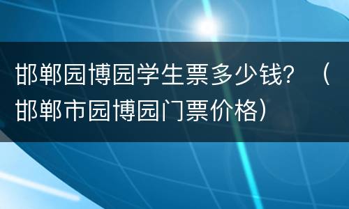 邯郸园博园学生票多少钱？（邯郸市园博园门票价格）