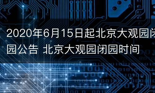 2020年6月15日起北京大观园闭园公告 北京大观园闭园时间