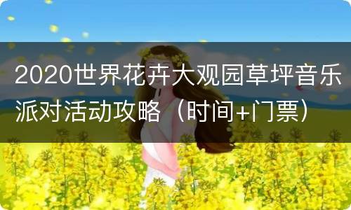 2020世界花卉大观园草坪音乐派对活动攻略（时间+门票）