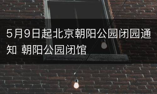 5月9日起北京朝阳公园闭园通知 朝阳公园闭馆
