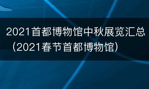 2021首都博物馆中秋展览汇总（2021春节首都博物馆）