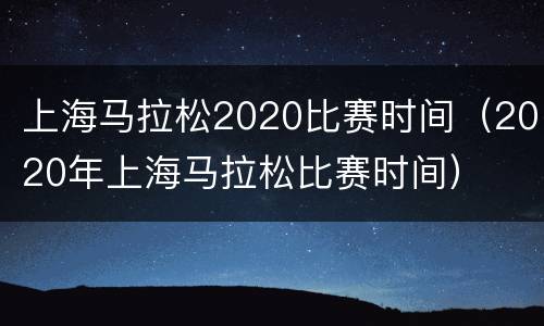 上海马拉松2020比赛时间（2020年上海马拉松比赛时间）