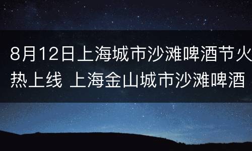 8月12日上海城市沙滩啤酒节火热上线 上海金山城市沙滩啤酒节