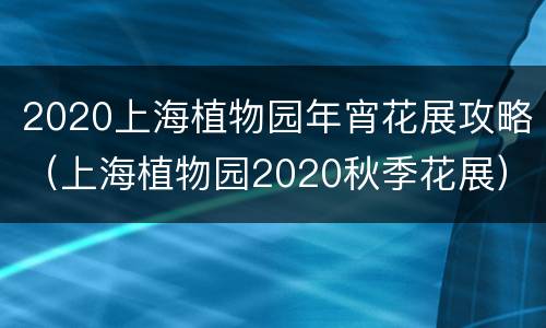 2020上海植物园年宵花展攻略（上海植物园2020秋季花展）