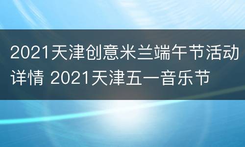 2021天津创意米兰端午节活动详情 2021天津五一音乐节