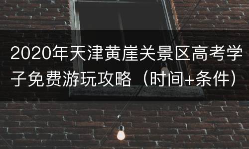 2020年天津黄崖关景区高考学子免费游玩攻略（时间+条件）