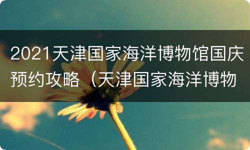 2021天津国家海洋博物馆国庆预约攻略（天津国家海洋博物馆门票多少钱2020）