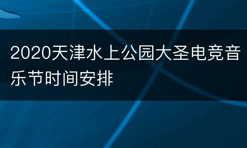 2020天津水上公园大圣电竞音乐节时间安排