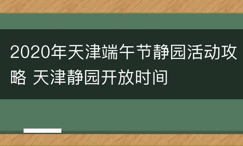 2020年天津端午节静园活动攻略 天津静园开放时间