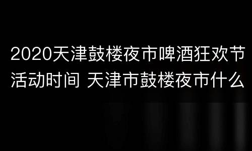 2020天津鼓楼夜市啤酒狂欢节活动时间 天津市鼓楼夜市什么时候开放