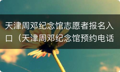 天津周邓纪念馆志愿者报名入口（天津周邓纪念馆预约电话）