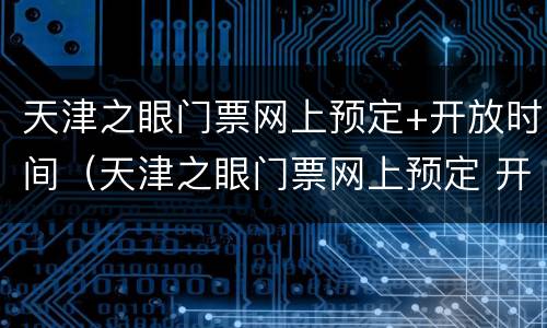 天津之眼门票网上预定+开放时间（天津之眼门票网上预定 开放时间最新）