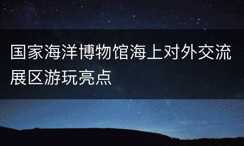 国家海洋博物馆海上对外交流展区游玩亮点