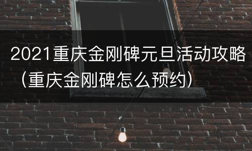 2021重庆金刚碑元旦活动攻略（重庆金刚碑怎么预约）