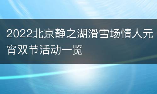 2022北京静之湖滑雪场情人元宵双节活动一览