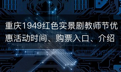 重庆1949红色实景剧教师节优惠活动时间、购票入口、介绍