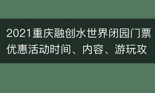 2021重庆融创水世界闭园门票优惠活动时间、内容、游玩攻略