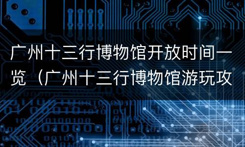 广州十三行博物馆开放时间一览（广州十三行博物馆游玩攻略）