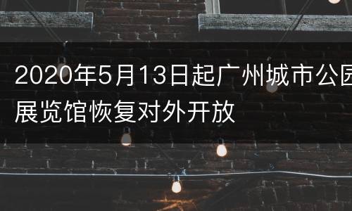 2020年5月13日起广州城市公园展览馆恢复对外开放