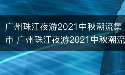 广州珠江夜游2021中秋潮流集市 广州珠江夜游2021中秋潮流集市在哪里