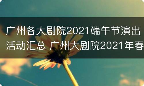 广州各大剧院2021端午节演出活动汇总 广州大剧院2021年春节演出信息