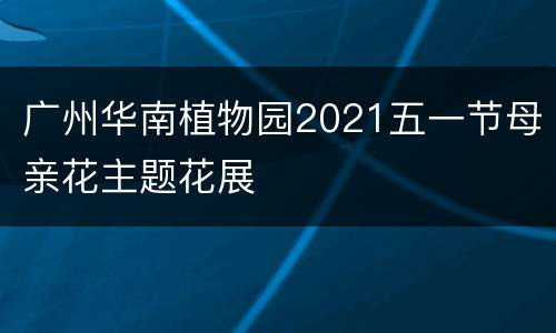 广州华南植物园2021五一节母亲花主题花展