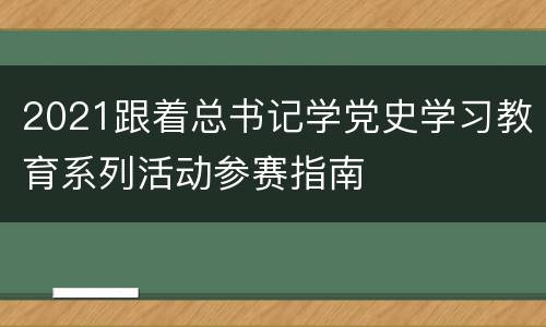 2021跟着总书记学党史学习教育系列活动参赛指南